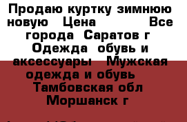 Продаю куртку зимнюю новую › Цена ­ 2 000 - Все города, Саратов г. Одежда, обувь и аксессуары » Мужская одежда и обувь   . Тамбовская обл.,Моршанск г.